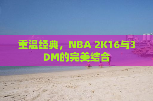 重温经典，NBA 2K16与3DM的完美结合
