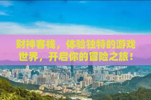 财神客栈，体验独特的游戏世界，开启你的冒险之旅！