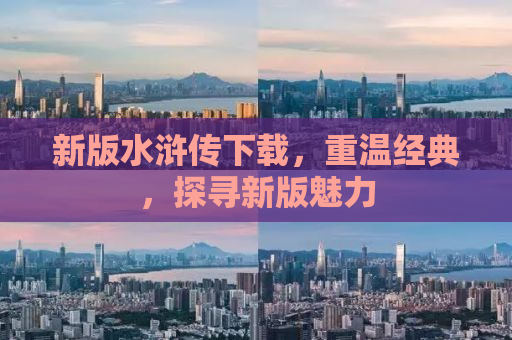 新版水浒传下载，重温经典，探寻新版魅力