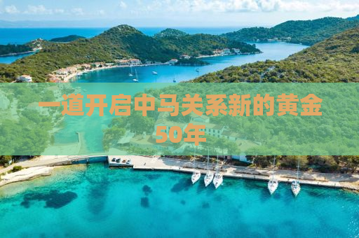 一道开启中马关系新的黄金50年