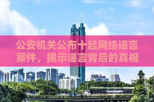 公安机关公布十起网络谣言案件，揭示谣言背后的真相与法治力量