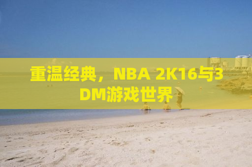 重温经典，NBA 2K16与3DM游戏世界