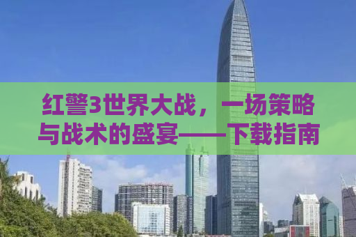红警3世界大战，一场策略与战术的盛宴——下载指南及深度解析