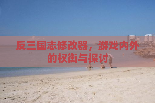 反三国志修改器，游戏内外的权衡与探讨