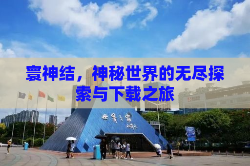 寰神结，神秘世界的无尽探索与下载之旅