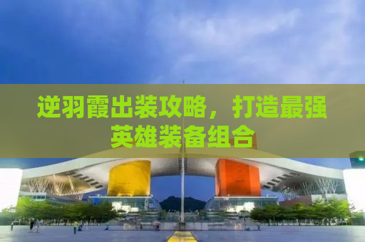 逆羽霞出装攻略，打造最强英雄装备组合