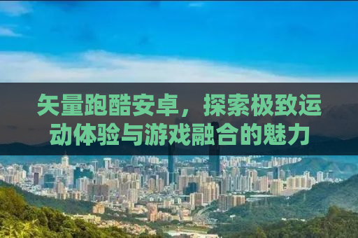 矢量跑酷安卓，探索极致运动体验与游戏融合的魅力