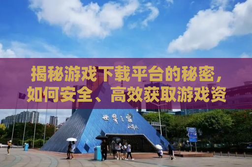 揭秘游戏下载平台的秘密，如何安全、高效获取游戏资源？