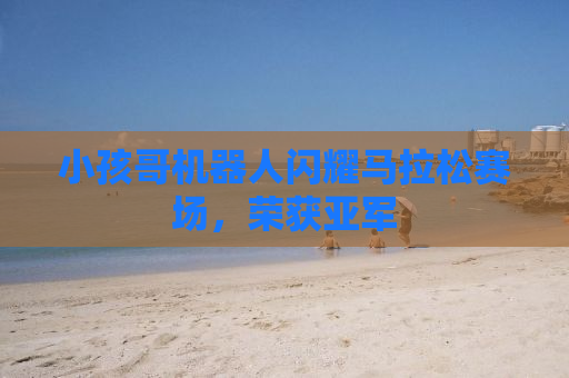 小孩哥机器人闪耀马拉松赛场，荣获亚军