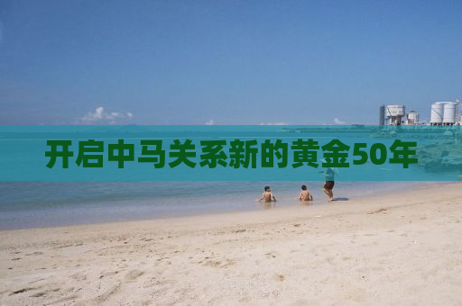 开启中马关系新的黄金50年