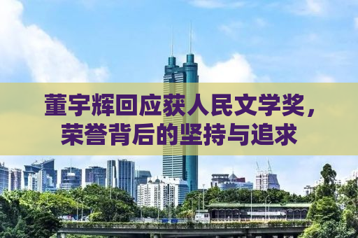董宇辉回应获人民文学奖，荣誉背后的坚持与追求