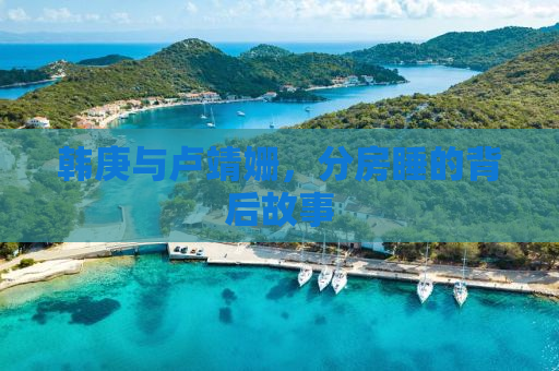 韩庚与卢靖姗，分房睡的背后故事