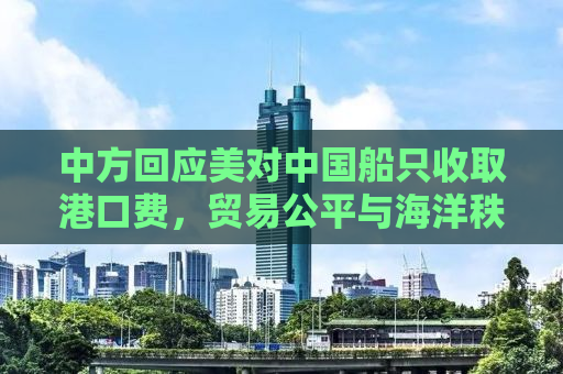 中方回应美对中国船只收取港口费，贸易公平与海洋秩序重塑