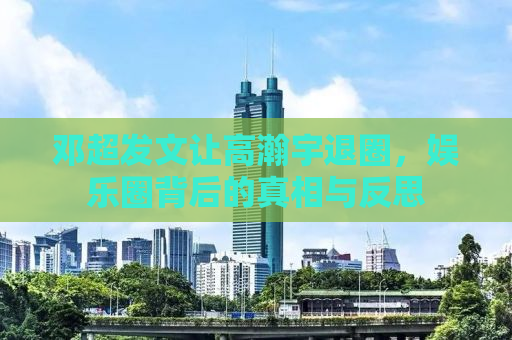 邓超发文让高瀚宇退圈，娱乐圈背后的真相与反思