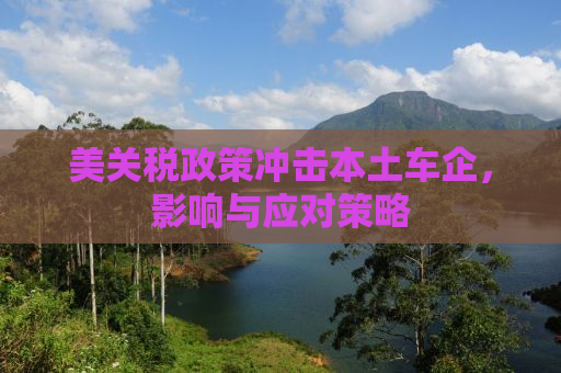 美关税政策冲击本土车企，影响与应对策略