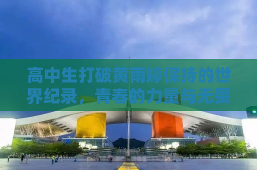高中生打破黄雨婷保持的世界纪录，青春的力量与无畏的挑战