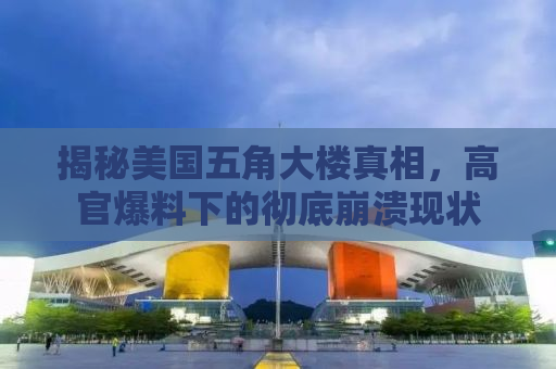 揭秘美国五角大楼真相，高官爆料下的彻底崩溃现状