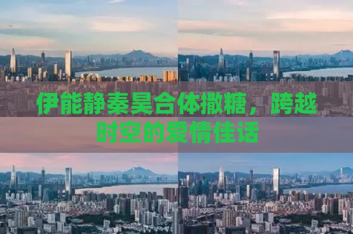 伊能静秦昊合体撒糖，跨越时空的爱情佳话