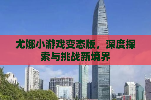 尤娜小游戏变态版，深度探索与挑战新境界