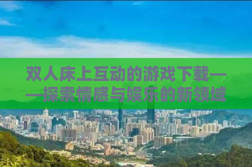 双人床上互动的游戏下载——探索情感与娱乐的新领域
