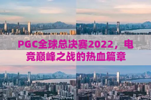 PGC全球总决赛2022，电竞巅峰之战的热血篇章