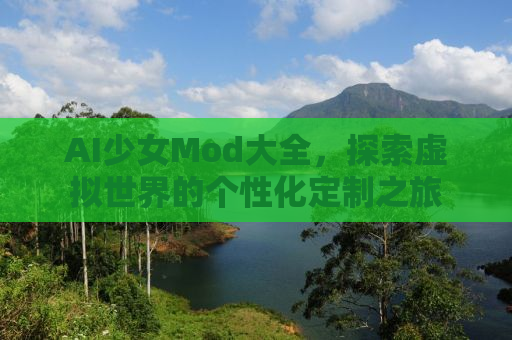 AI少女Mod大全，探索虚拟世界的个性化定制之旅