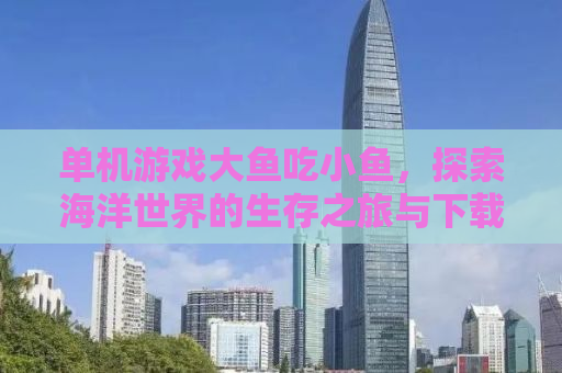 单机游戏大鱼吃小鱼，探索海洋世界的生存之旅与下载指南