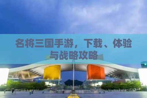 名将三国手游，下载、体验与战略攻略