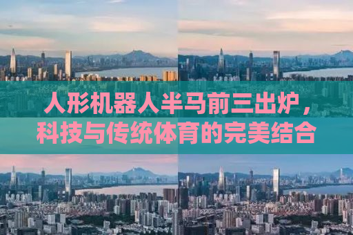 人形机器人半马前三出炉，科技与传统体育的完美结合