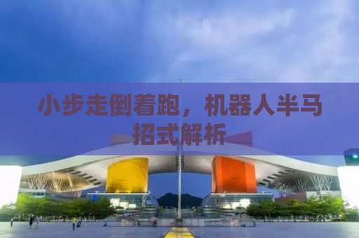 小步走倒着跑，机器人半马招式解析