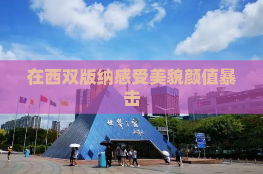 在西双版纳感受美貌颜值暴击