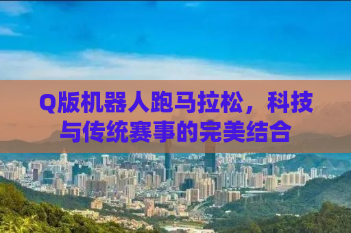 Q版机器人跑马拉松，科技与传统赛事的完美结合