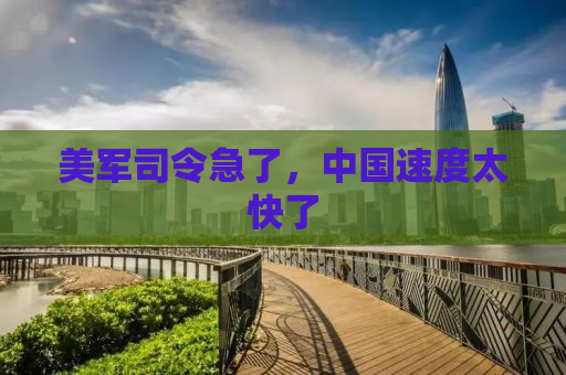 美军司令急了，中国速度太快了