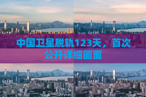 中国卫星脱轨123天，首次公开详细画面