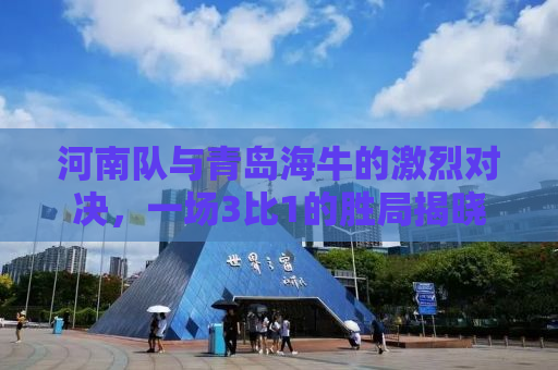 河南队与青岛海牛的激烈对决，一场3比1的胜局揭晓
