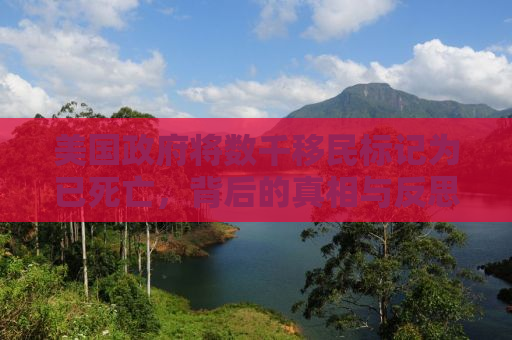 美国政府将数千移民标记为已死亡，背后的真相与反思