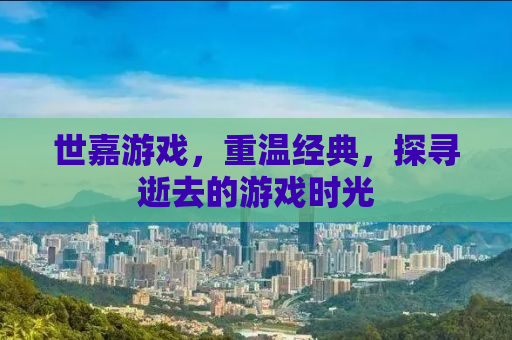 世嘉游戏，重温经典，探寻逝去的游戏时光