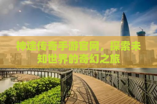 神途传奇手游官网，探索未知世界的奇幻之旅