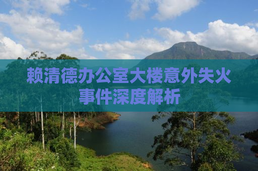 赖清德办公室大楼意外失火事件深度解析