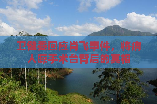 卫健委回应肖飞事件，将病人晾手术台背后的真相