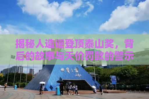 揭秘人造谣登顶泰山奖，背后的故事与天价罚款的警示
