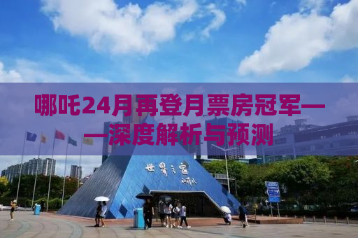 哪吒24月再登月票房冠军——深度解析与预测