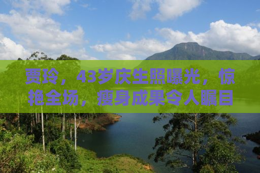 贾玲，43岁庆生照曝光，惊艳全场，瘦身成果令人瞩目