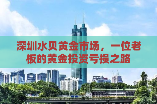 深圳水贝黄金市场，一位老板的黄金投资亏损之路