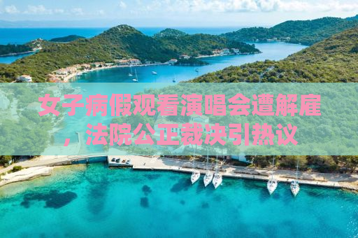 女子病假观看演唱会遭解雇，法院公正裁决引热议