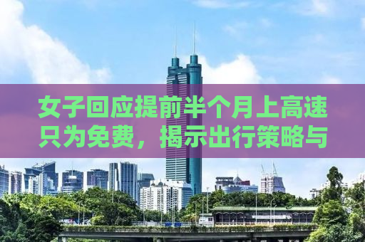 女子回应提前半个月上高速只为免费，揭示出行策略与公众期待之间的微妙平衡