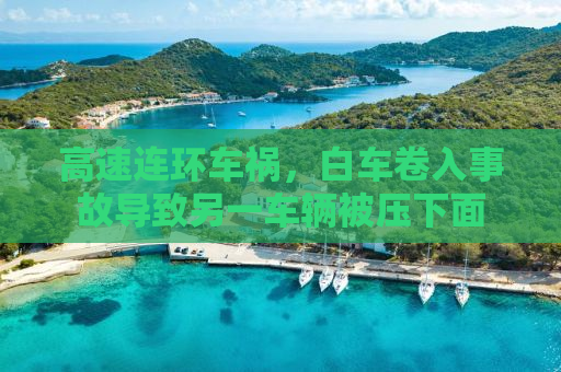 高速连环车祸，白车卷入事故导致另一车辆被压下面