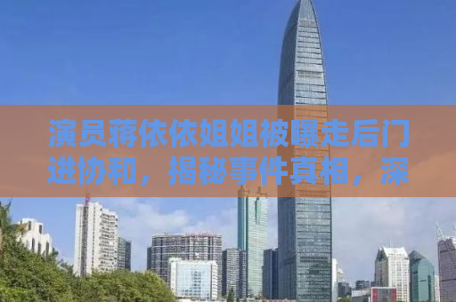 演员蒋依依姐姐被曝走后门进协和，揭秘事件真相，深思背后的社会问题