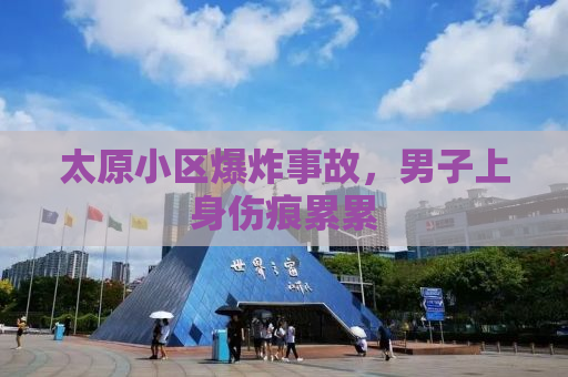 太原小区爆炸事故，男子上身伤痕累累