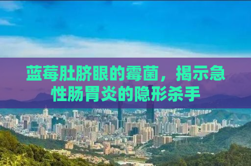 蓝莓肚脐眼的霉菌，揭示急性肠胃炎的隐形杀手